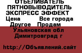 ОТБЕЛИВАТЕЛЬ-ПЯТНОВЫВОДИТЕЛЬ ЭКСПРЕСС-ЭФФЕКТ › Цена ­ 300 - Все города Другое » Продам   . Ульяновская обл.,Димитровград г.